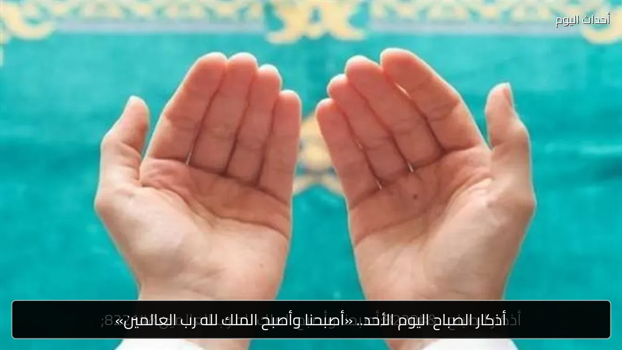 أذكار الصباح اليوم الأحد.. «أصبحنا وأصبح الملك لله رب العالمين»