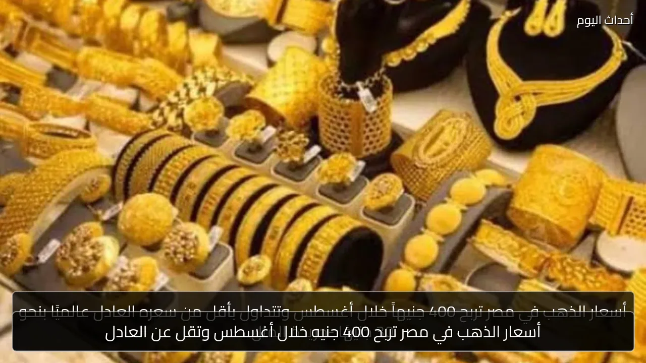 أسعار الذهب في مصر تربح 400 جنيه خلال أغسطس وتقل عن العادل