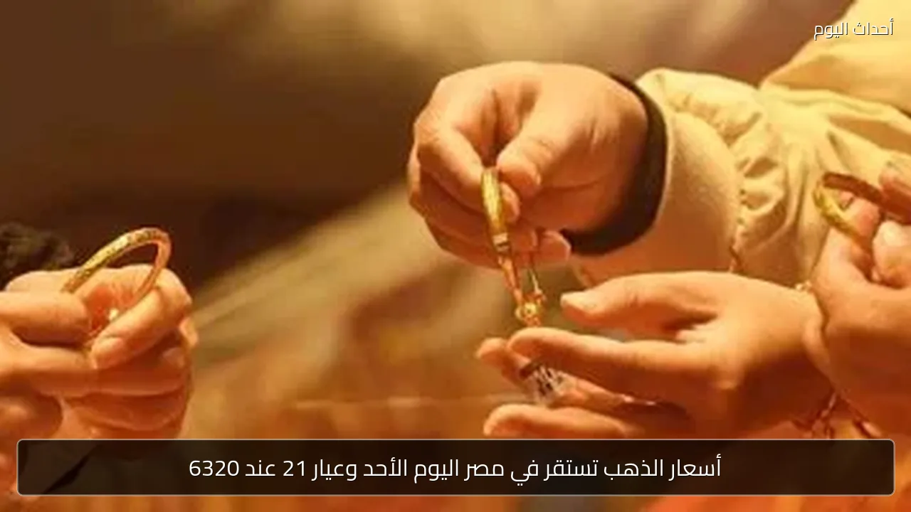 أسعار الذهب تستقر في مصر اليوم الأحد وعيار 21 عند 6320