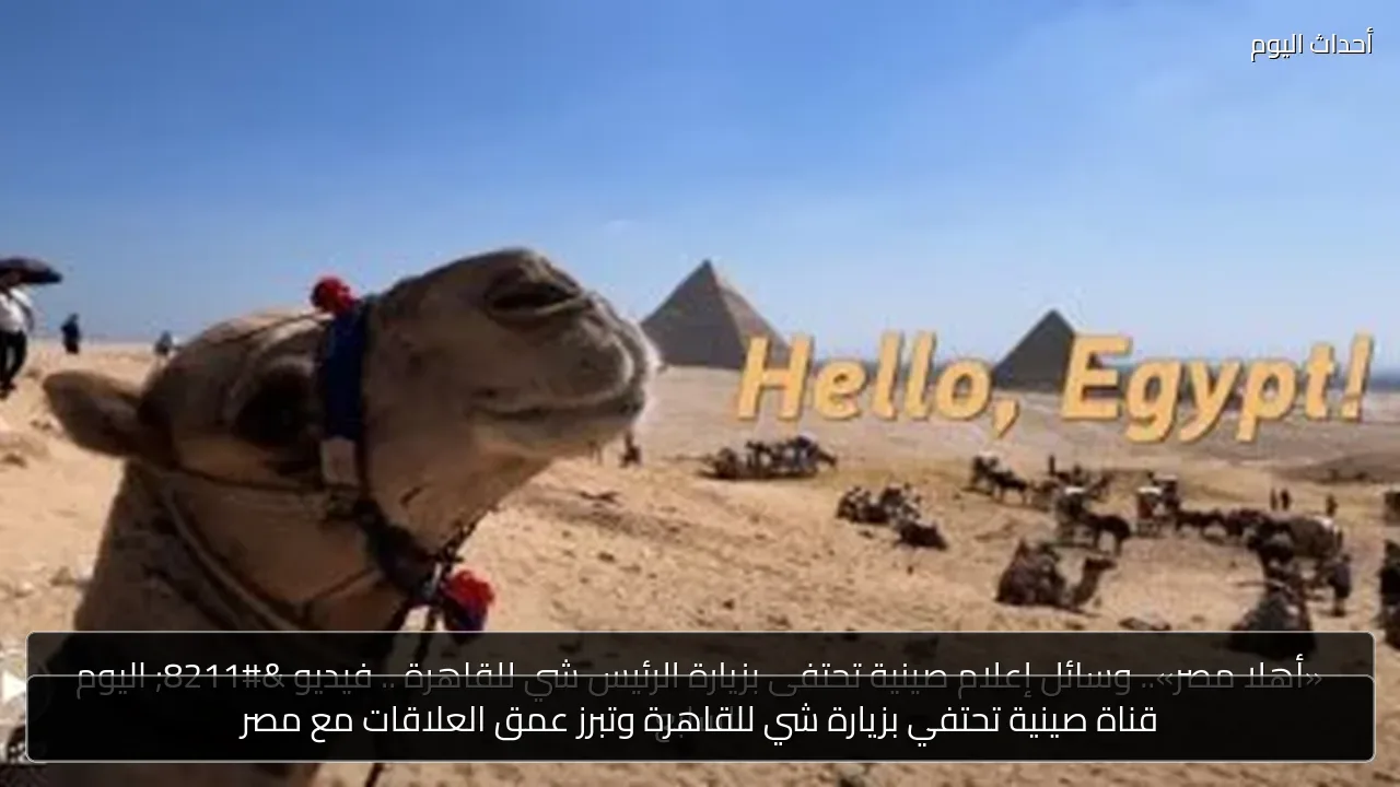 قناة صينية تحتفي بزيارة شي للقاهرة وتبرز عمق العلاقات مع مصر