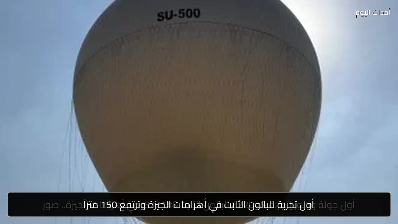أول تجربة للبالون الثابت في أهرامات الجيزة وترتفع 150 متراً