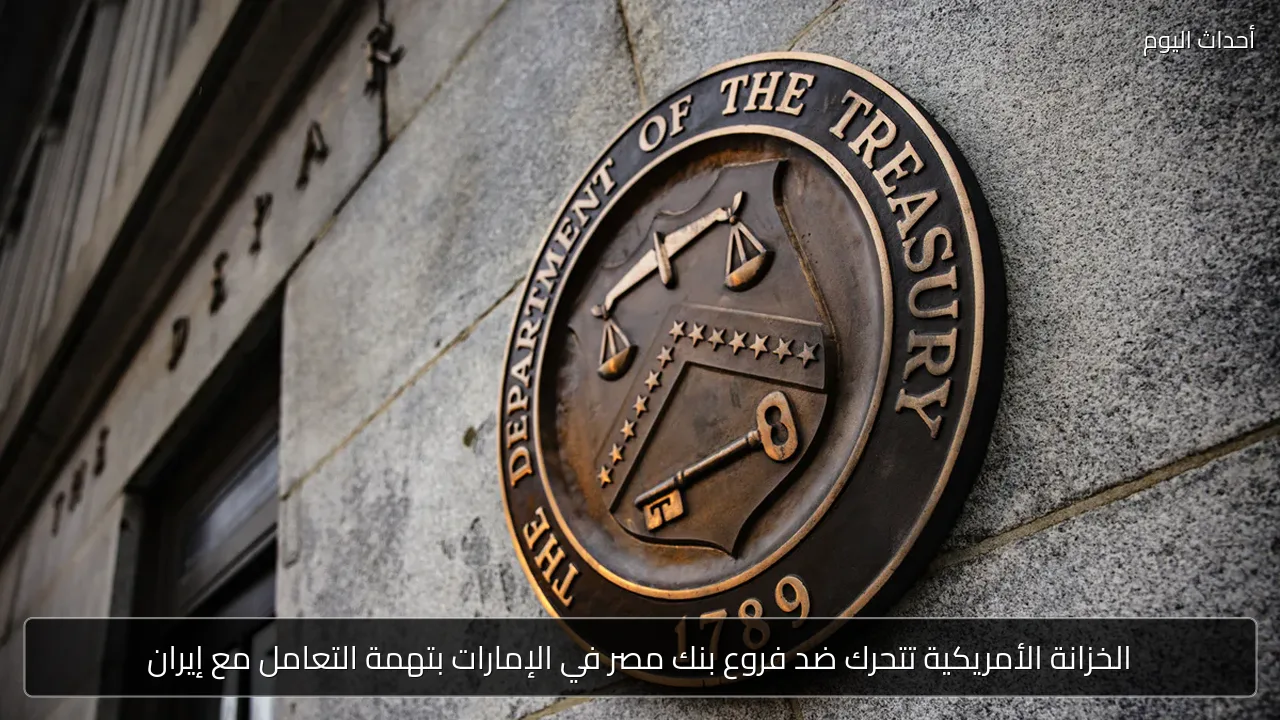 الخزانة الأمريكية تتحرك ضد فروع بنك مصر في الإمارات بتهمة التعامل مع إيران