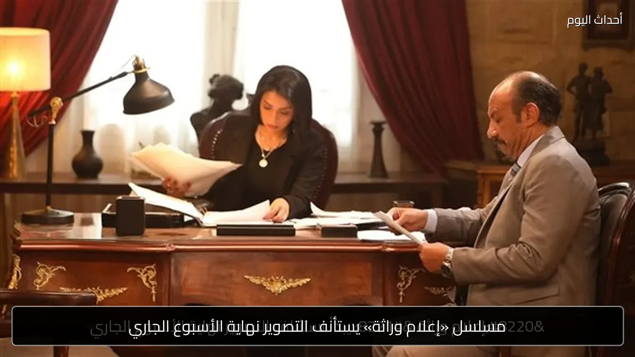مسلسل «إعلام وراثة» يستأنف التصوير نهاية الأسبوع الجاري