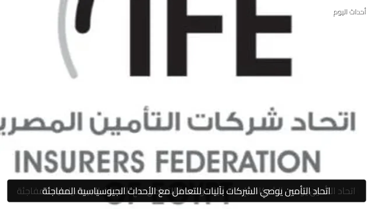 اتحاد التأمين يوصي الشركات بآليات للتعامل مع الأحداث الجيوسياسية المفاجئة
