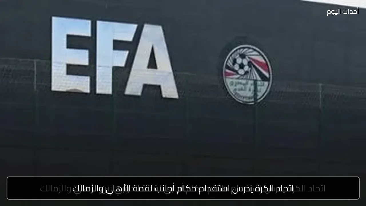 اتحاد الكرة يدرس استقدام حكام أجانب لقمة الأهلي والزمالك