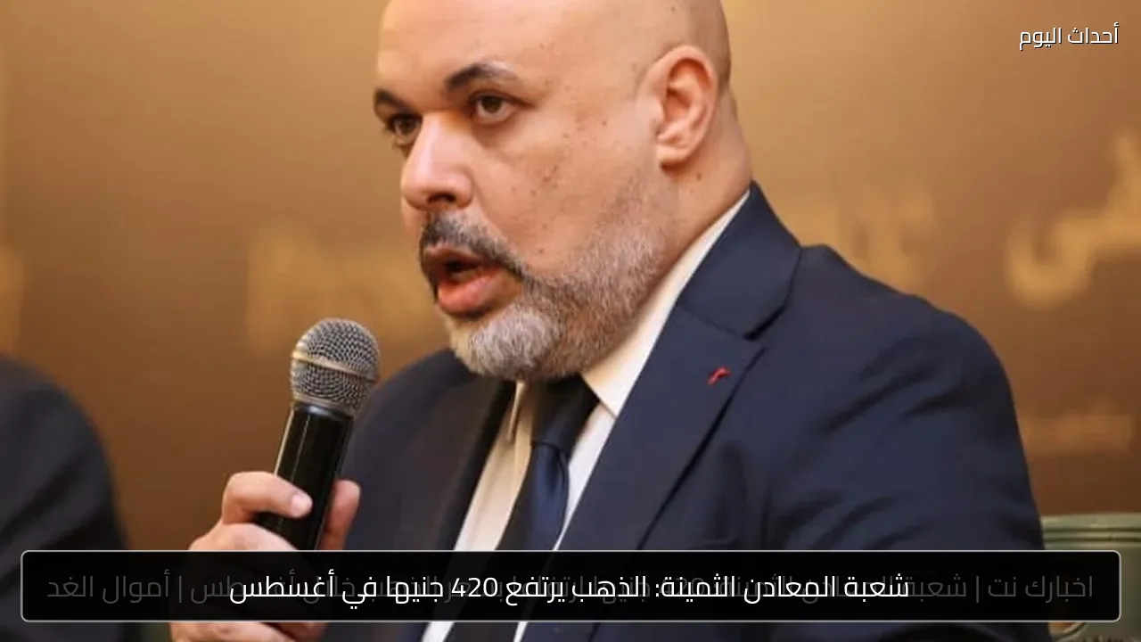 شعبة المعادن الثمينة: الذهب يرتفع 420 جنيها في أغسطس