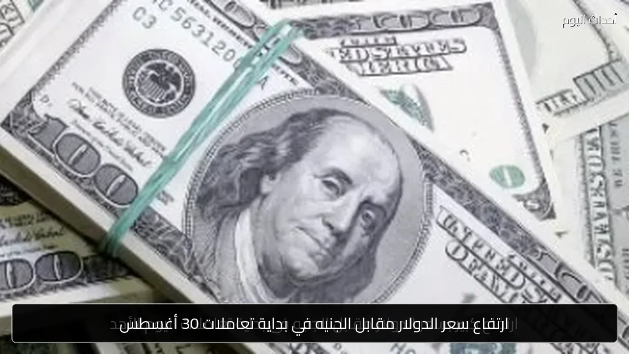 ارتفاع سعر الدولار مقابل الجنيه في بداية تعاملات 30 أغسطس