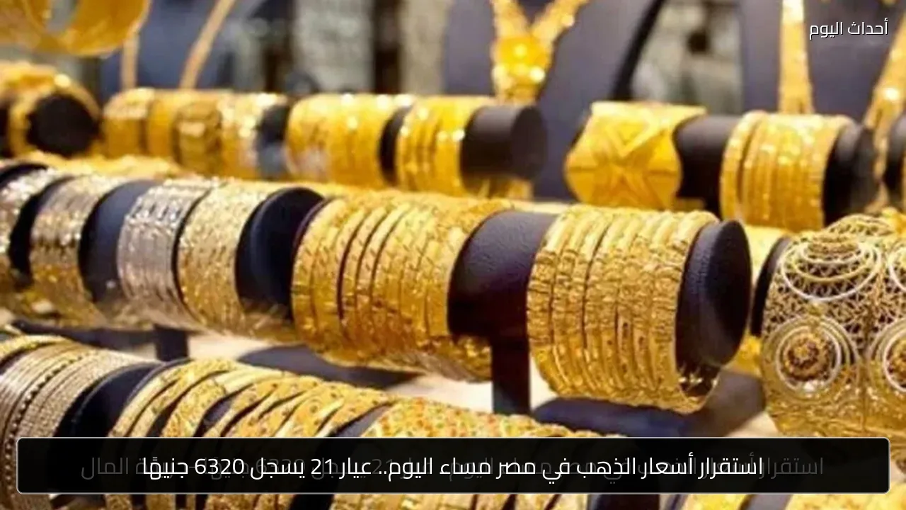 استقرار أسعار الذهب في مصر مساء اليوم.. عيار 21 يسجل 6320 جنيهًا