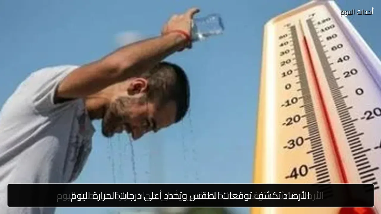 الأرصاد تكشف توقعات الطقس وتحدد أعلى درجات الحرارة اليوم