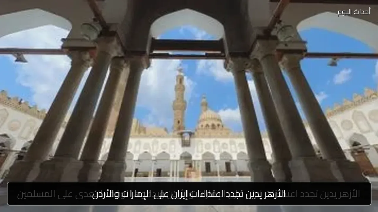 الأزهر يدين تجدد اعتداءات إيران على الإمارات والأردن