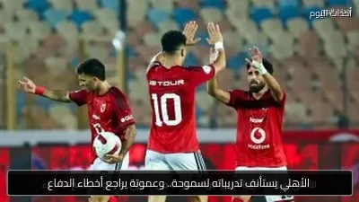 الأهلي يستأنف تدريباته لسموحة.. وعموتة يراجع أخطاء الدفاع