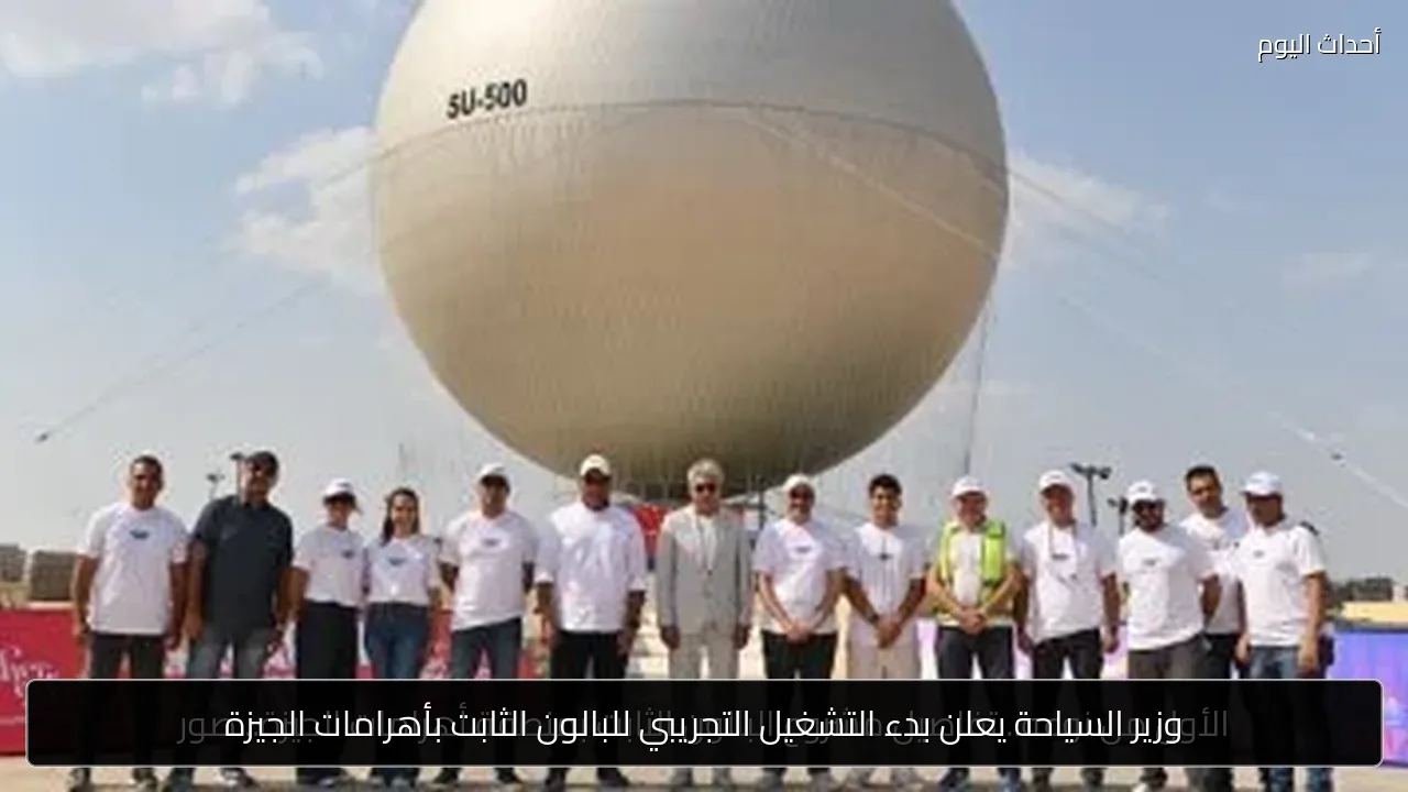 وزير السياحة يعلن بدء التشغيل التجريبي للبالون الثابت بأهرامات الجيزة