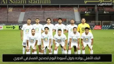 البنك الأهلي يواجه بترول أسيوط اليوم لتصحيح المسار في الدوري