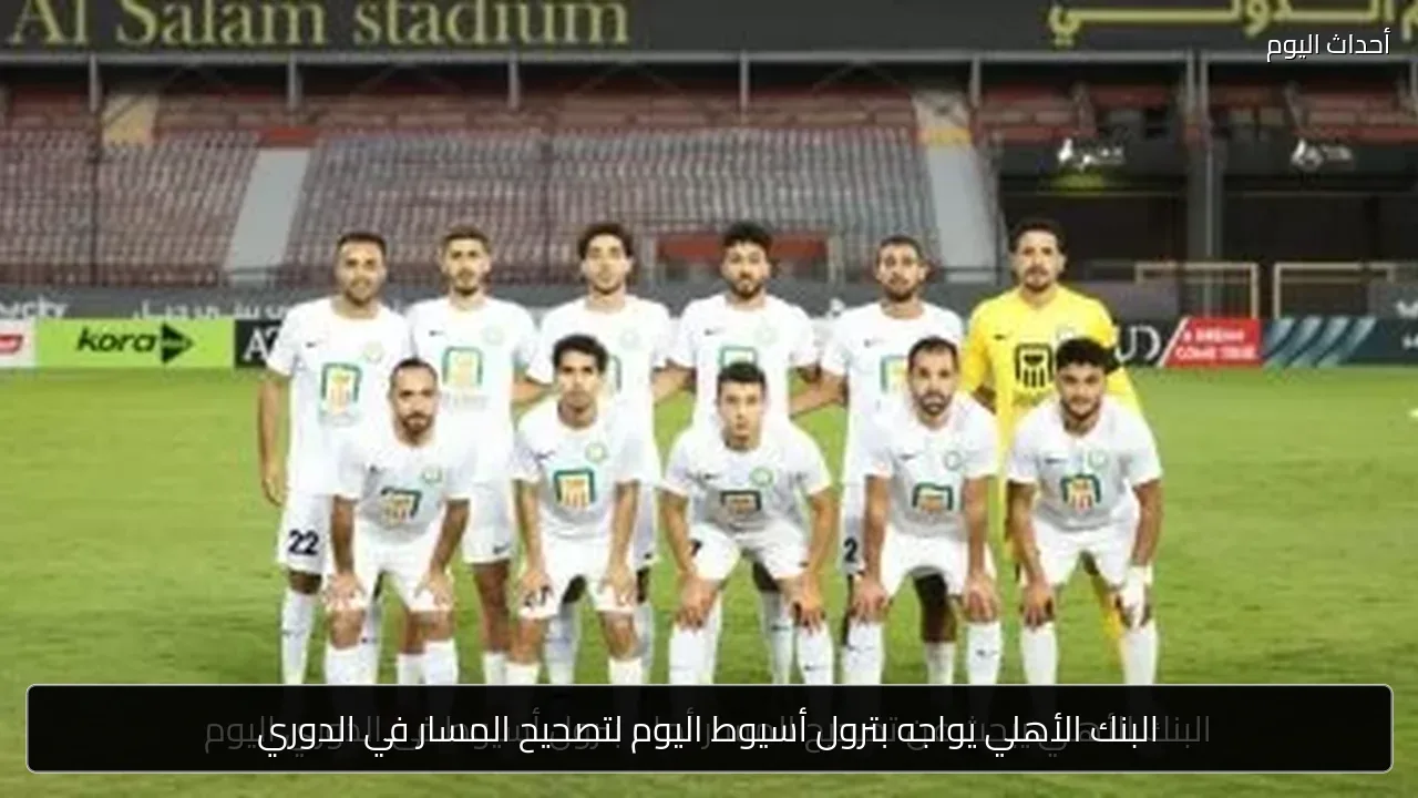 البنك الأهلي يواجه بترول أسيوط اليوم لتصحيح المسار في الدوري