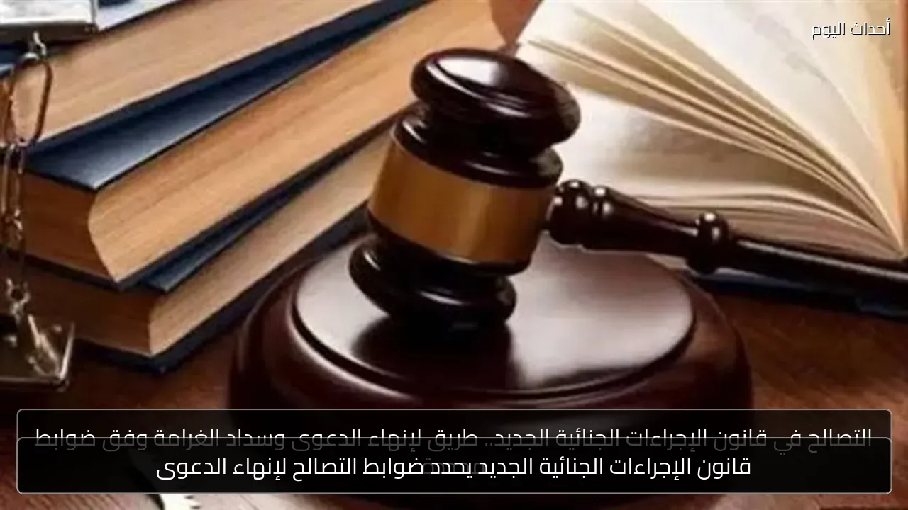 قانون الإجراءات الجنائية الجديد يحدد ضوابط التصالح لإنهاء الدعوى