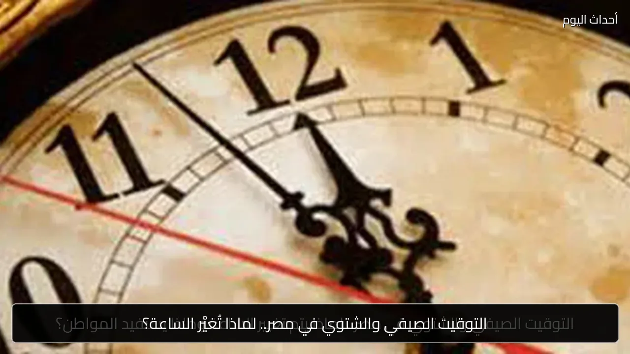 التوقيت الصيفي والشتوي في مصر.. لماذا تُغيَّر الساعة؟