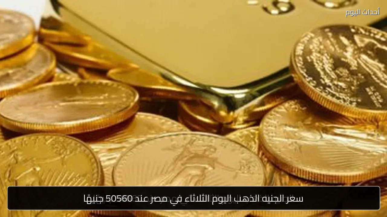 سعر الجنيه الذهب اليوم الثلاثاء في مصر عند 50560 جنيهًا