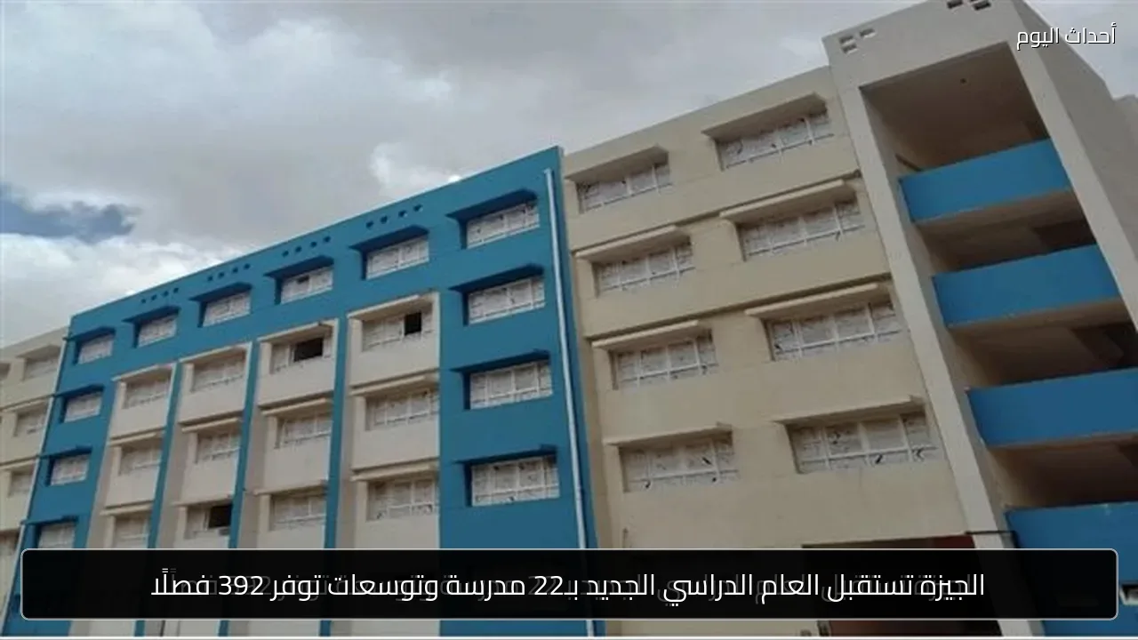 الجيزة تستقبل العام الدراسي الجديد بـ22 مدرسة وتوسعات توفر 392 فصلًا
