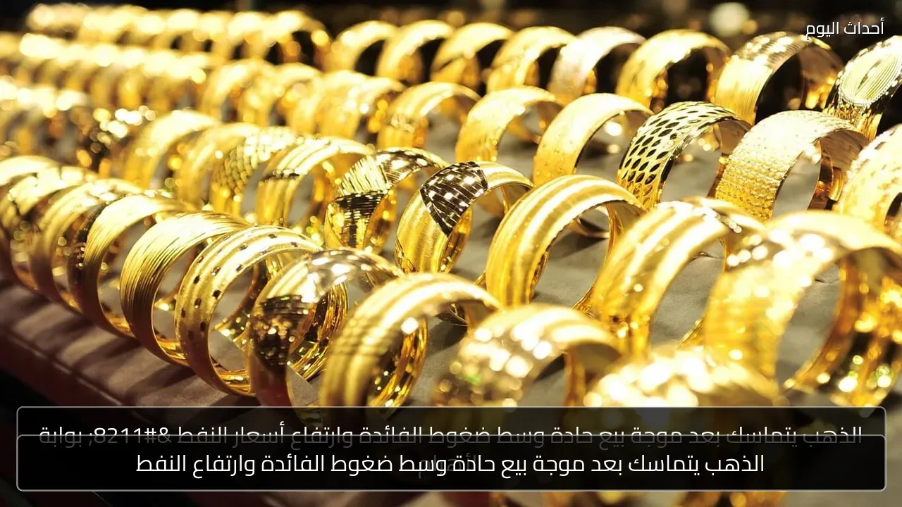 الذهب يتماسك بعد موجة بيع حادة وسط ضغوط الفائدة وارتفاع النفط