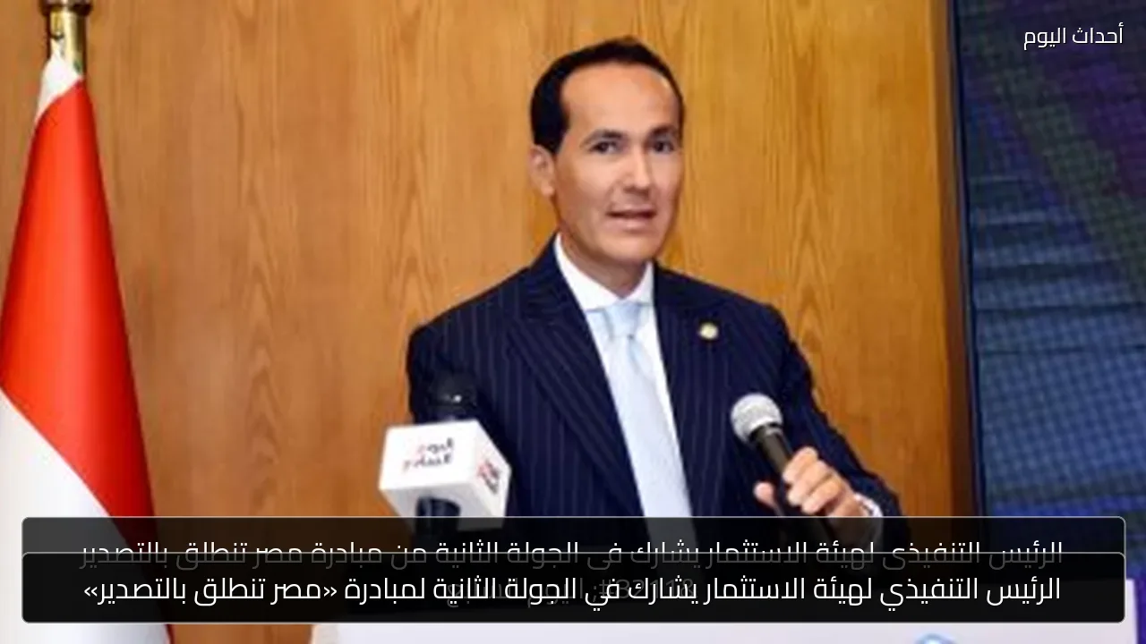 الرئيس التنفيذي لهيئة الاستثمار يشارك في الجولة الثانية لمبادرة «مصر تنطلق بالتصدير»