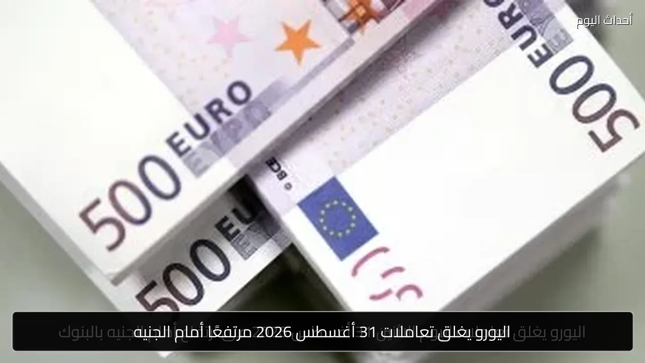 اليورو يغلق تعاملات 31 أغسطس 2026 مرتفعًا أمام الجنيه