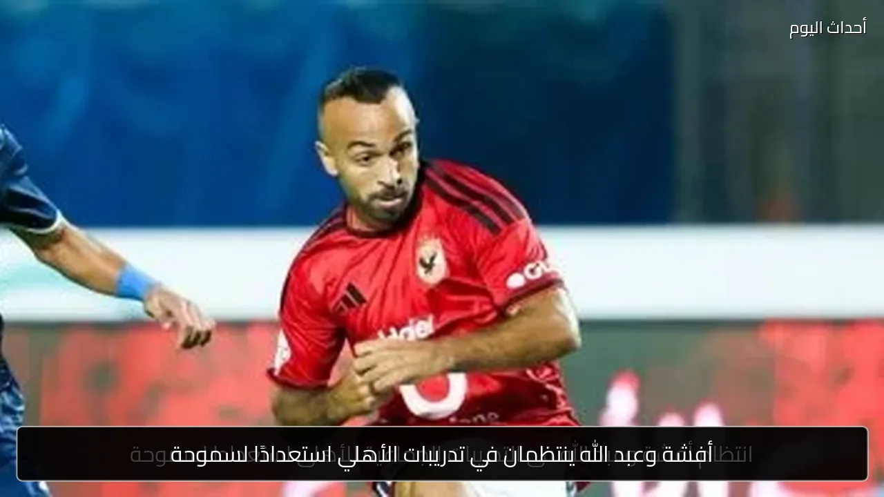 أفشة وعبد الله ينتظمان في تدريبات الأهلي استعدادًا لسموحة