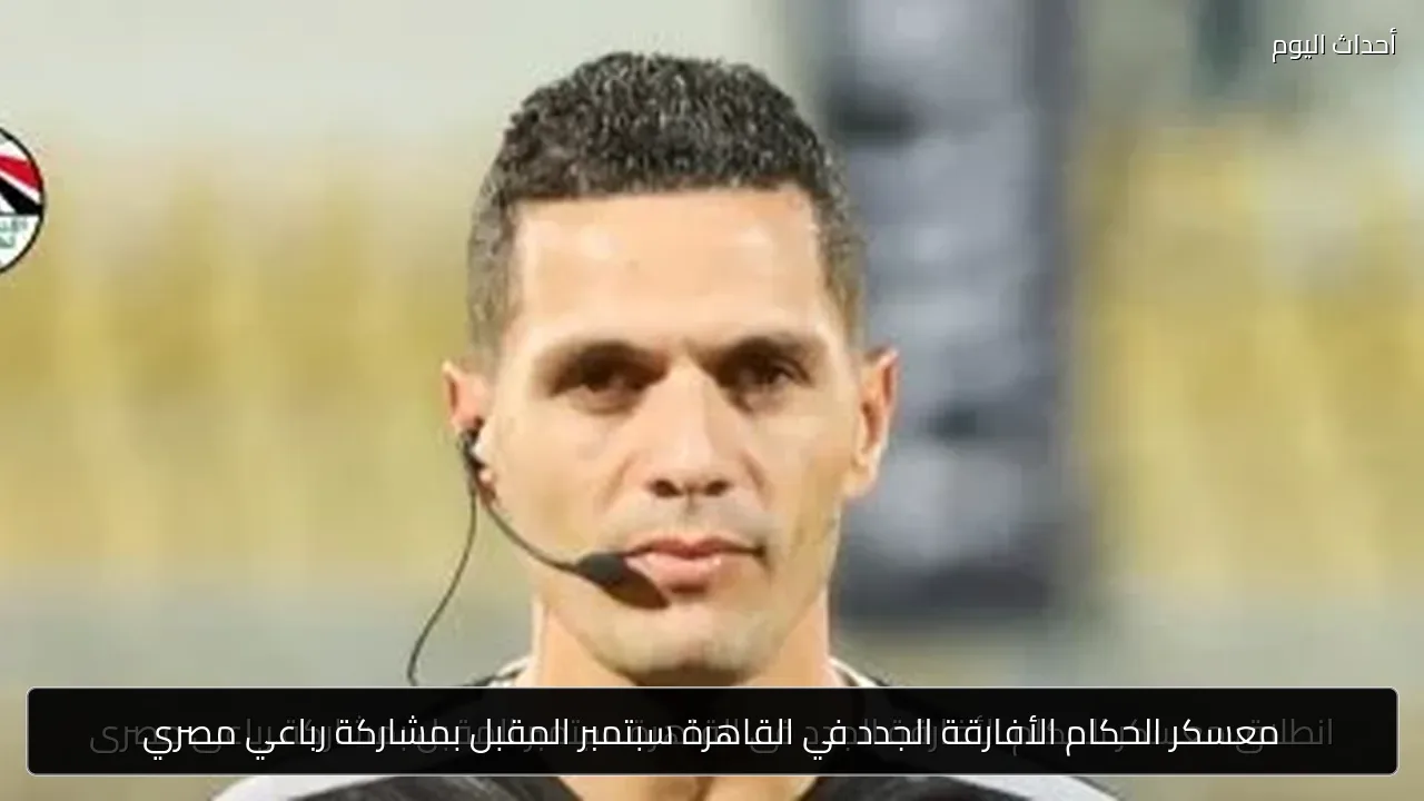 معسكر الحكام الأفارقة الجدد في القاهرة سبتمبر المقبل بمشاركة رباعي مصري