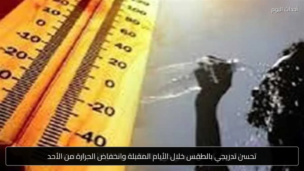 تحسن تدريجي بالطقس خلال الأيام المقبلة وانخفاض الحرارة من الأحد