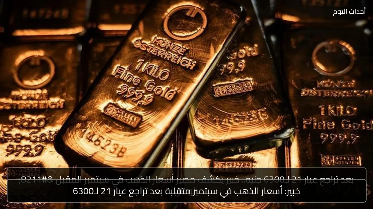 خبير: أسعار الذهب في سبتمبر متقلبة بعد تراجع عيار 21 لـ6300