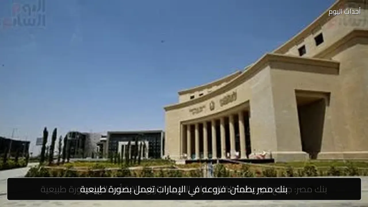 بنك مصر يطمئن: فروعه في الإمارات تعمل بصورة طبيعية