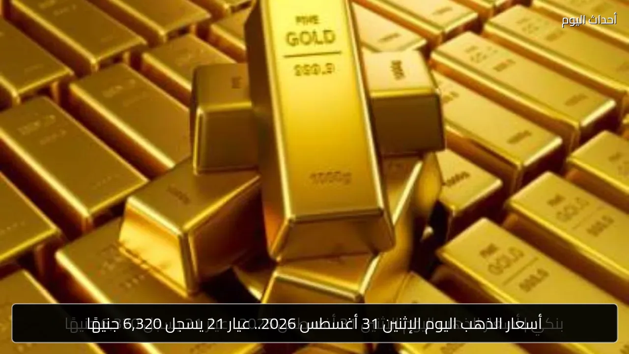 أسعار الذهب اليوم الإثنين 31 أغسطس 2026.. عيار 21 يسجل 6,320 جنيهًا