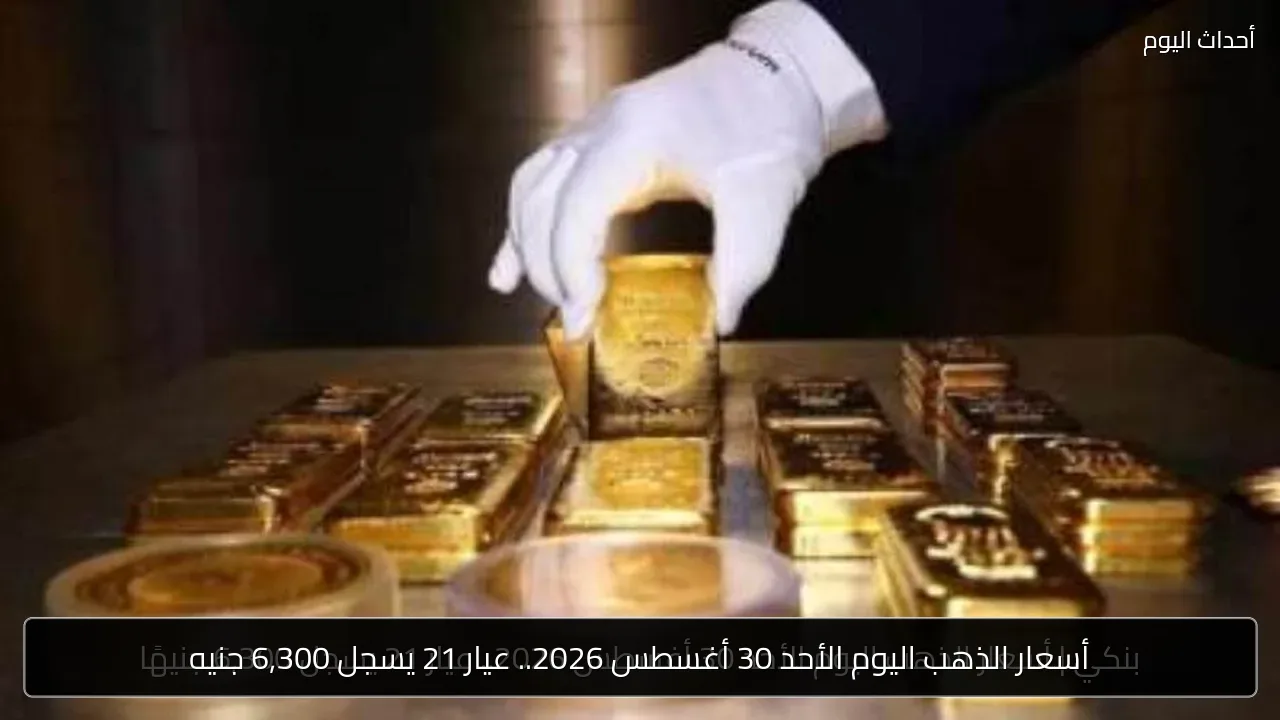 أسعار الذهب اليوم الأحد 30 أغسطس 2026.. عيار 21 يسجل 6,300 جنيه