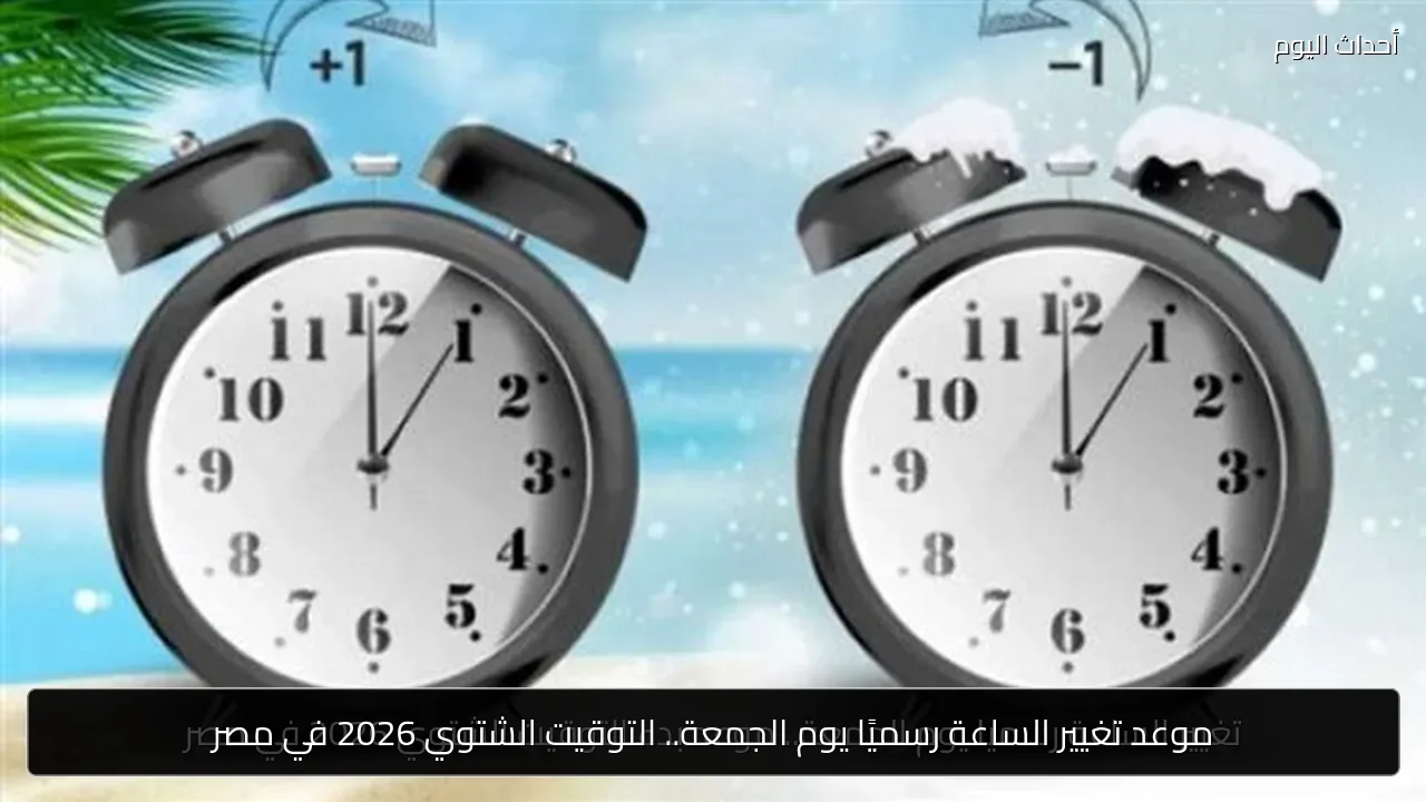 موعد تغيير الساعة رسميًا يوم الجمعة.. التوقيت الشتوي 2026 في مصر