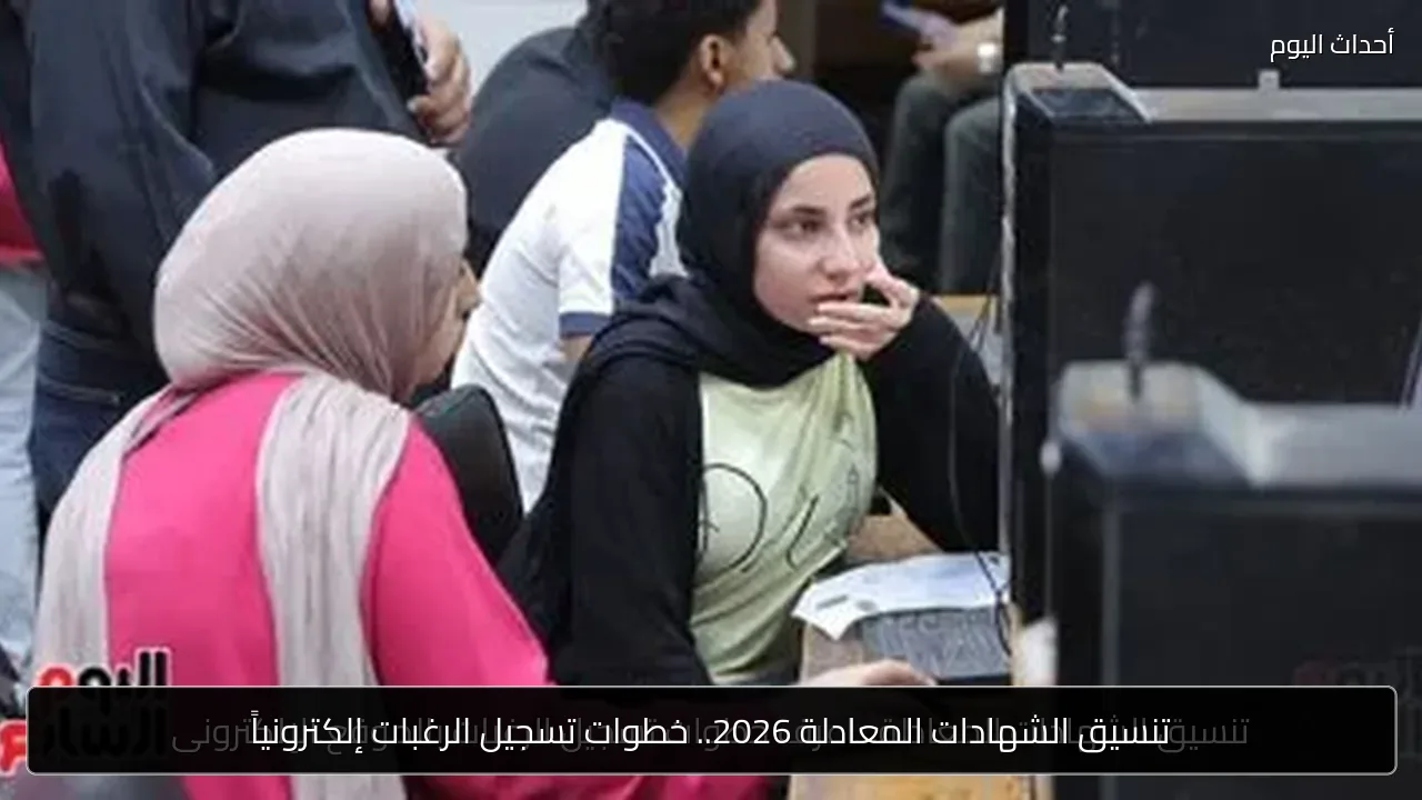 تنسيق الشهادات المعادلة 2026.. خطوات تسجيل الرغبات إلكترونياً