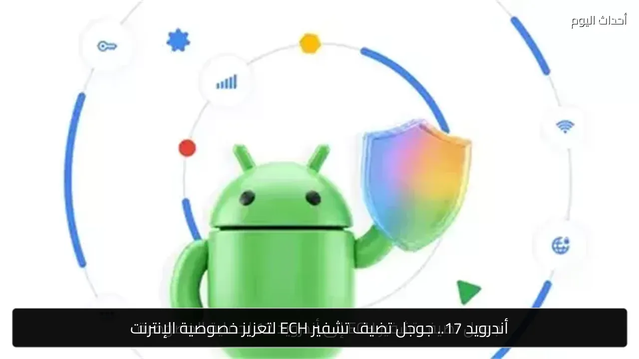 أندرويد 17.. جوجل تضيف تشفير ECH لتعزيز خصوصية الإنترنت
