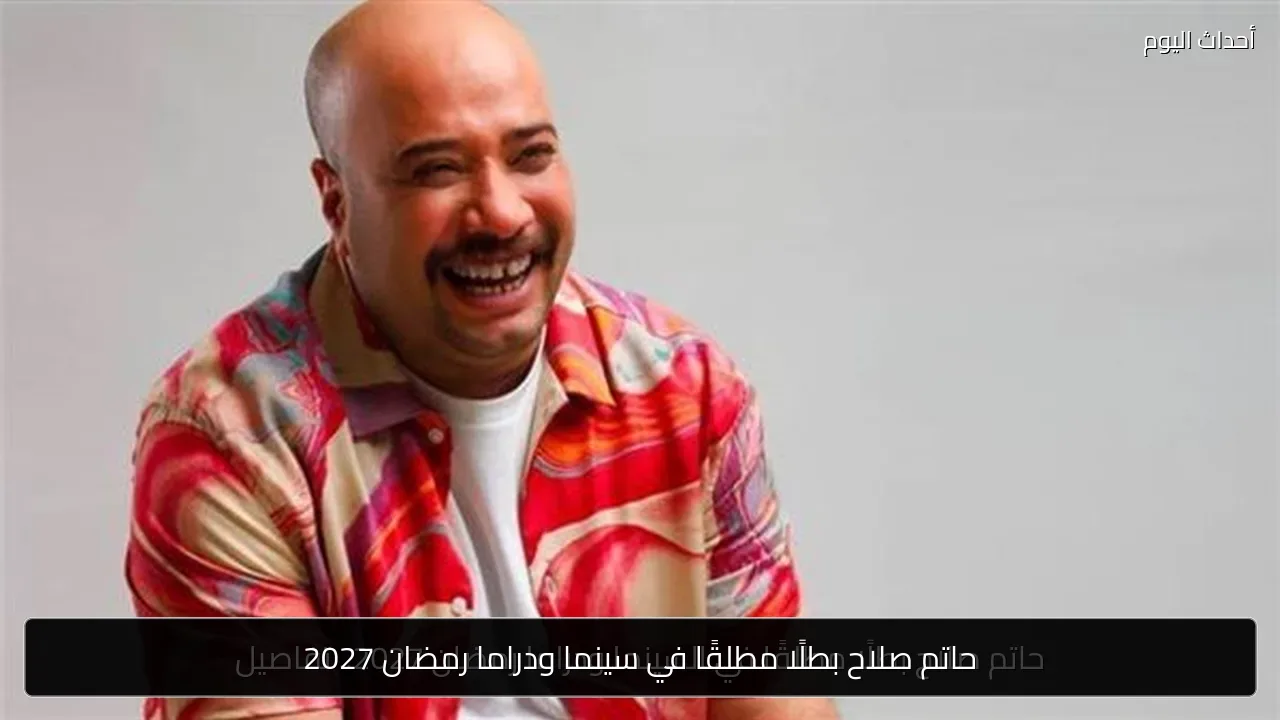 حاتم صلاح بطلًا مطلقًا في سينما ودراما رمضان 2027