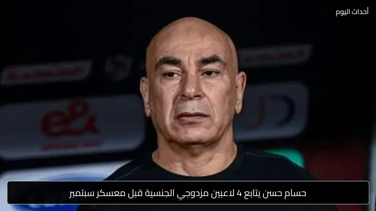 حسام حسن يتابع 4 لاعبين مزدوجي الجنسية قبل معسكر سبتمبر