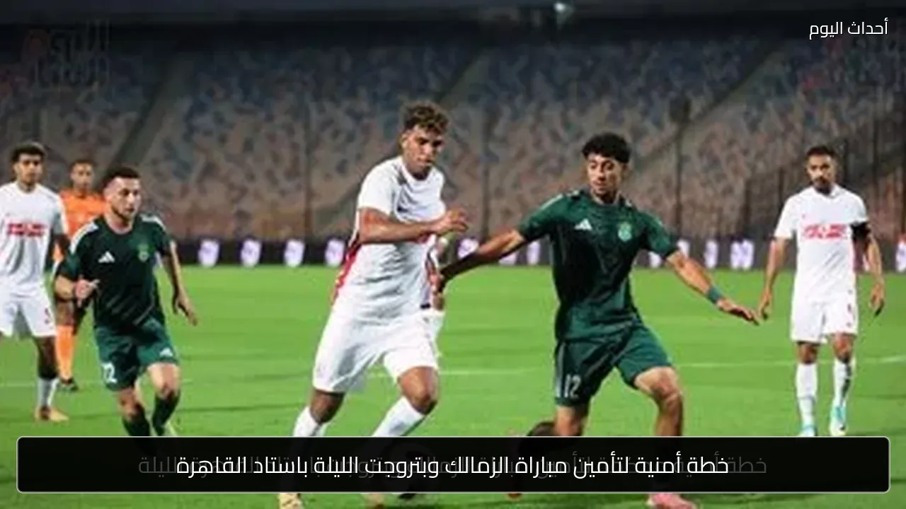 خطة أمنية لتأمين مباراة الزمالك وبتروجت الليلة باستاد القاهرة
