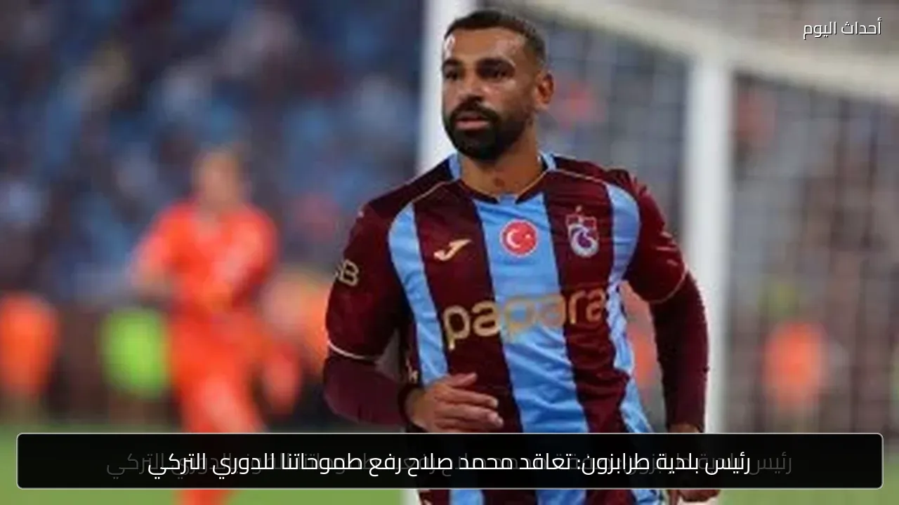 رئيس بلدية طرابزون: تعاقد محمد صلاح رفع طموحاتنا للدوري التركي