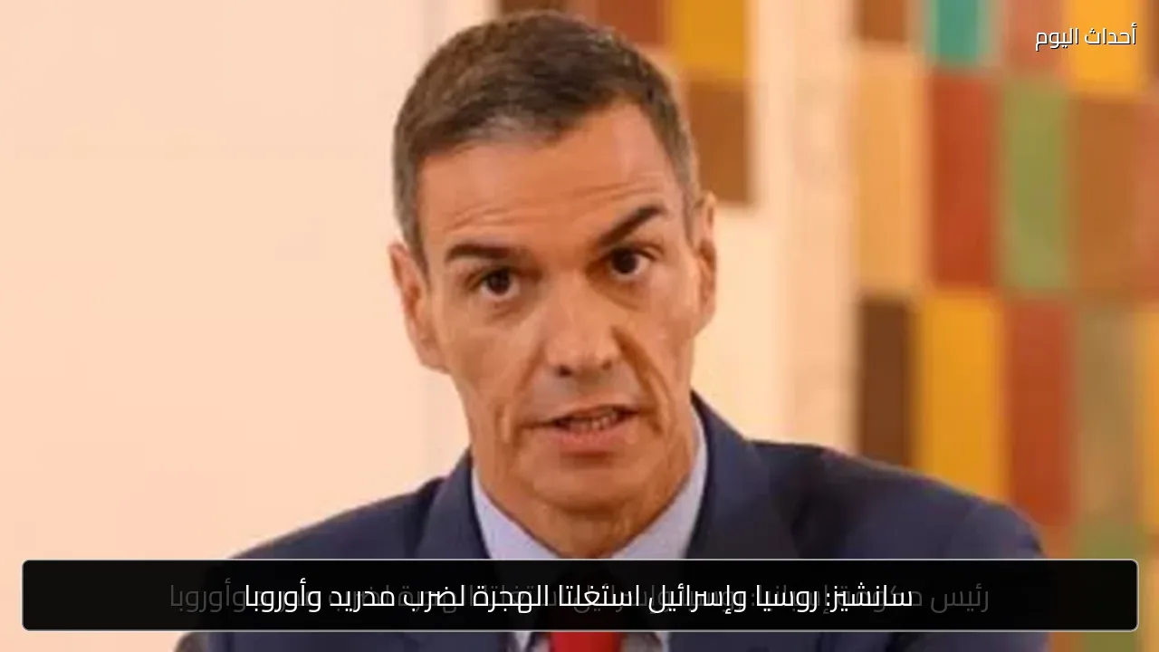 سانشيز: روسيا وإسرائيل استغلتا الهجرة لضرب مدريد وأوروبا