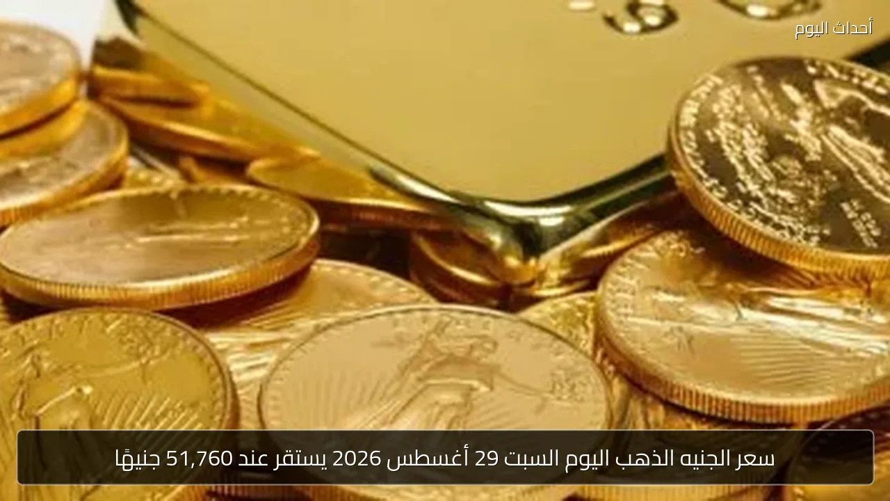 سعر الجنيه الذهب اليوم السبت 29 أغسطس 2026 يستقر عند 51,760 جنيهًا