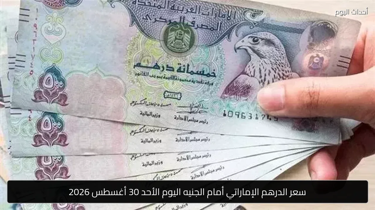 سعر الدرهم الإماراتي أمام الجنيه اليوم الأحد 30 أغسطس 2026