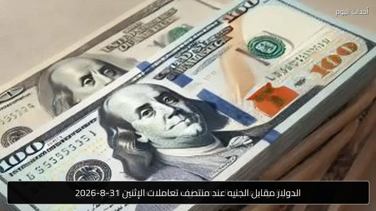الدولار مقابل الجنيه عند منتصف تعاملات الإثنين 31-8-2026