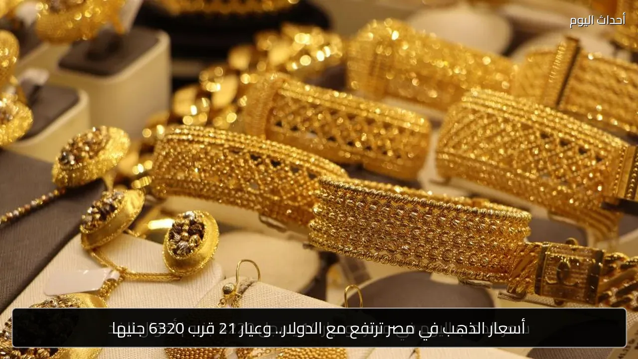 أسعار الذهب في مصر ترتفع مع الدولار.. وعيار 21 قرب 6320 جنيها