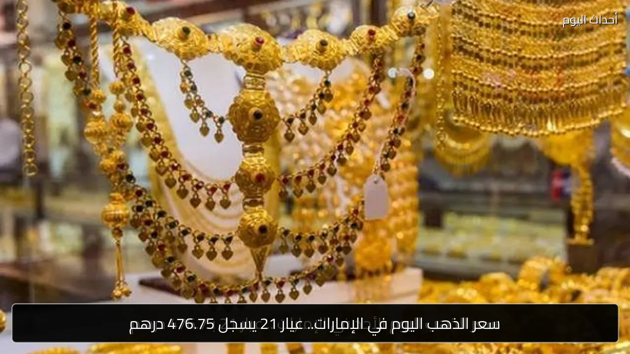 سعر الذهب اليوم في الإمارات.. عيار 21 يسجل 476.75 درهم