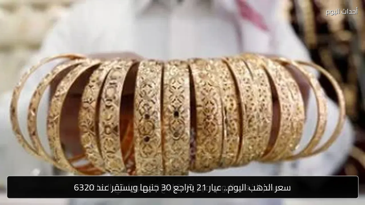 سعر الذهب اليوم.. عيار 21 يتراجع 30 جنيها ويستقر عند 6320