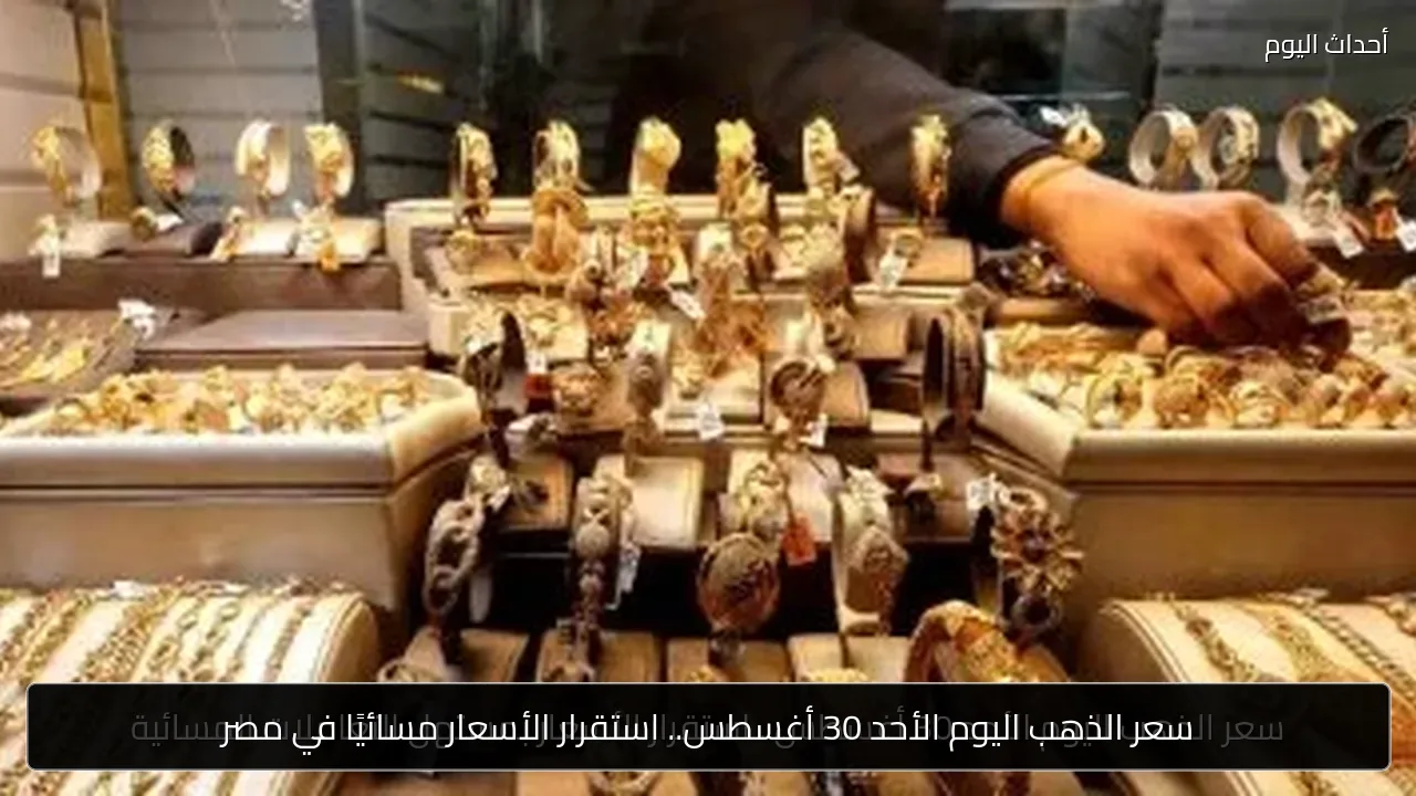 سعر الذهب اليوم الأحد 30 أغسطس.. استقرار الأسعار مسائيًا في مصر