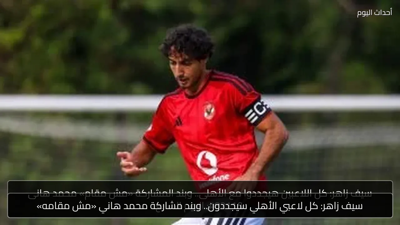 سيف زاهر: كل لاعبي الأهلي سيجددون.. وبند مشاركة محمد هاني «مش مقامه»