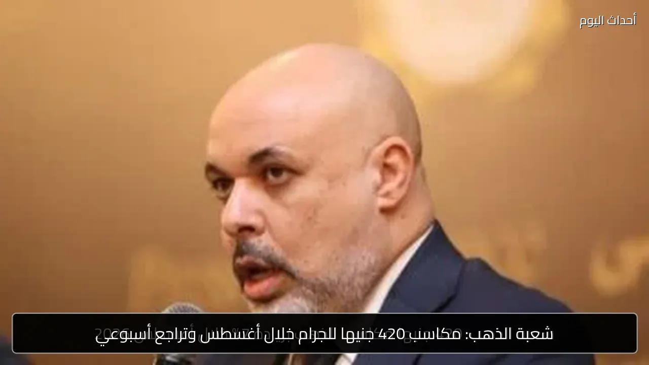شعبة الذهب: مكاسب 420 جنيها للجرام خلال أغسطس وتراجع أسبوعي