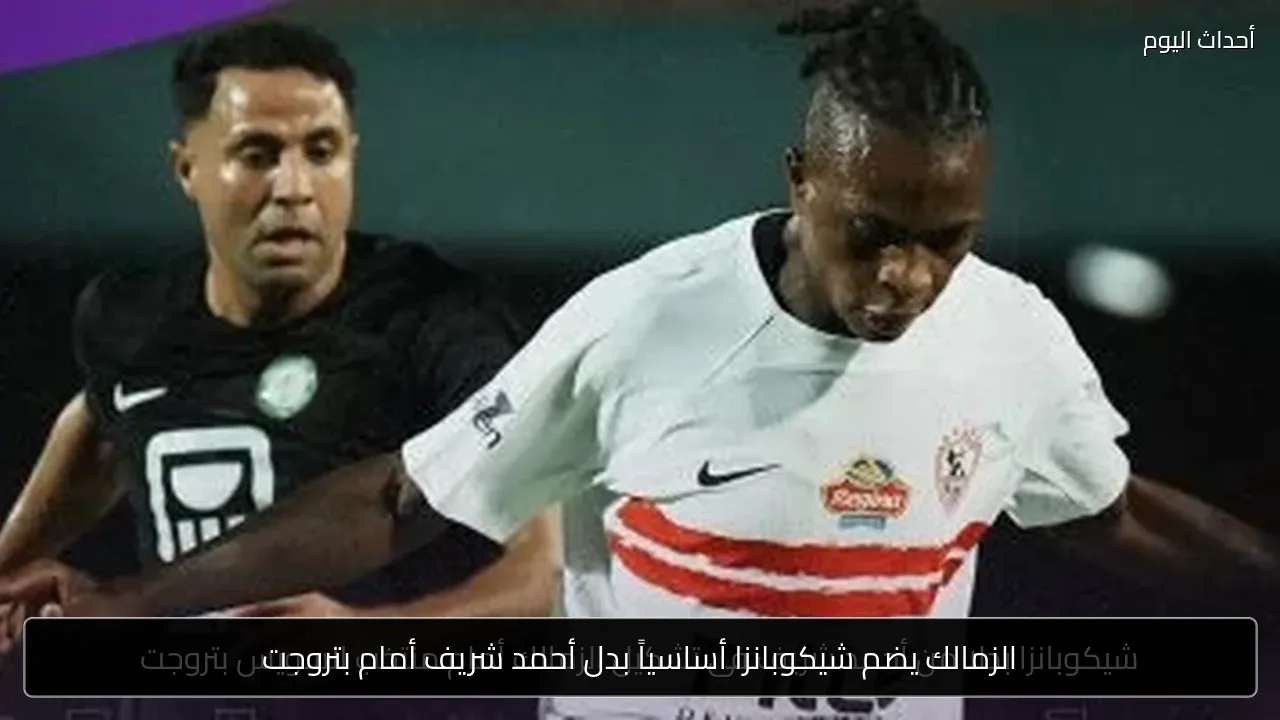 الزمالك يضم شيكوبانزا أساسياً بدل أحمد شريف أمام بتروجت
